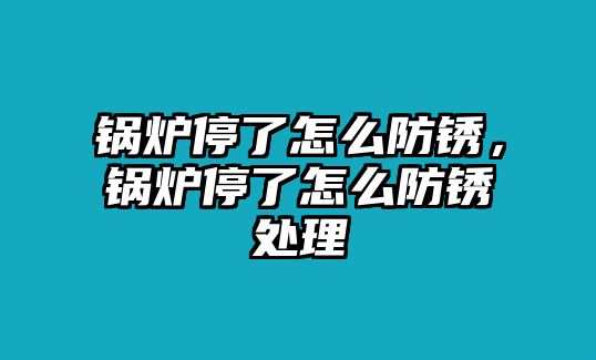 鍋爐停了怎么防銹，鍋爐停了怎么防銹處理