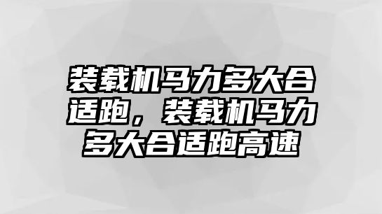 裝載機馬力多大合適跑，裝載機馬力多大合適跑高速