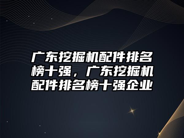 廣東挖掘機配件排名榜十強，廣東挖掘機配件排名榜十強企業