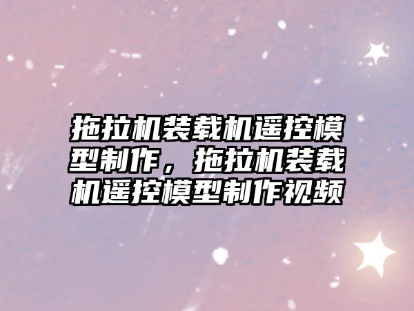 拖拉機裝載機遙控模型制作，拖拉機裝載機遙控模型制作視頻