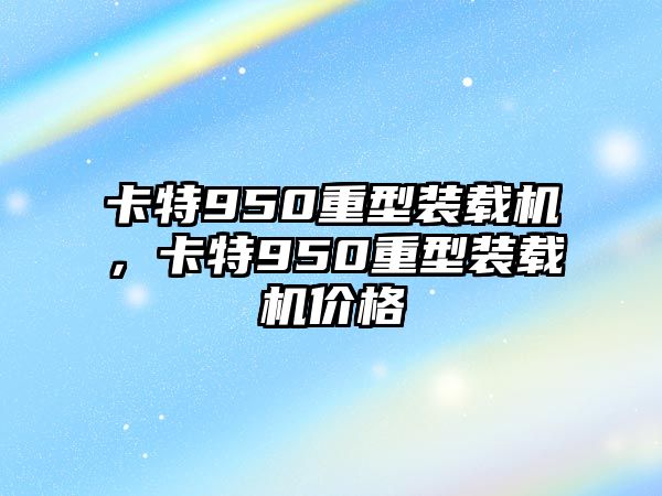 卡特950重型裝載機，卡特950重型裝載機價格