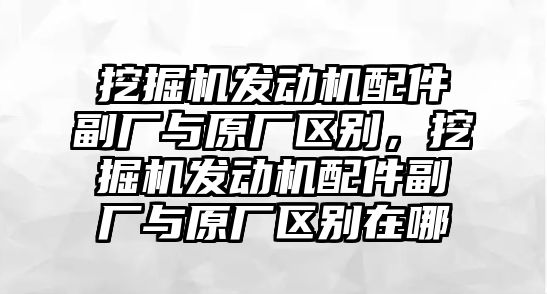 挖掘機發動機配件副廠與原廠區別，挖掘機發動機配件副廠與原廠區別在哪