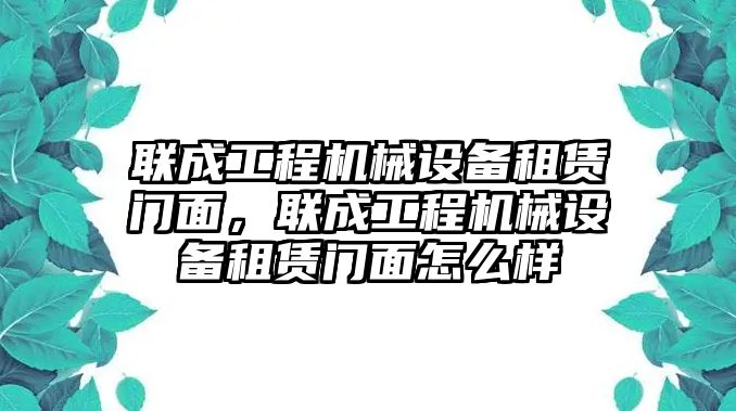 聯(lián)成工程機械設(shè)備租賃門面，聯(lián)成工程機械設(shè)備租賃門面怎么樣