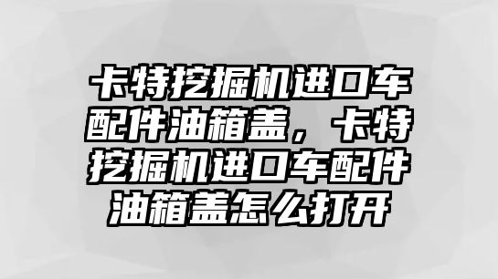 卡特挖掘機(jī)進(jìn)口車配件油箱蓋，卡特挖掘機(jī)進(jìn)口車配件油箱蓋怎么打開