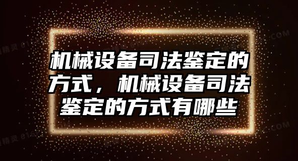 機(jī)械設(shè)備司法鑒定的方式，機(jī)械設(shè)備司法鑒定的方式有哪些