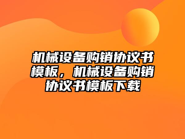 機械設備購銷協議書模板，機械設備購銷協議書模板下載