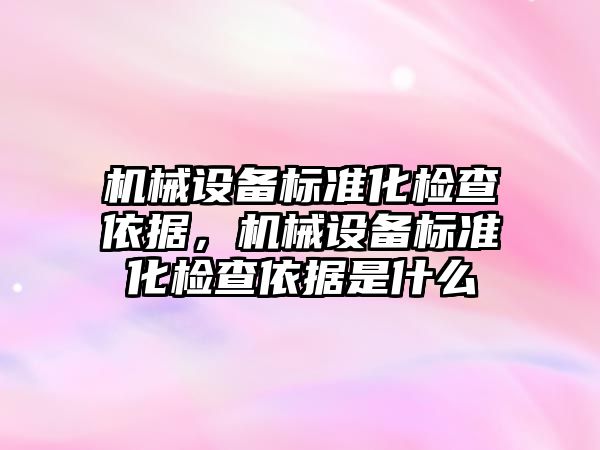 機械設備標準化檢查依據，機械設備標準化檢查依據是什么