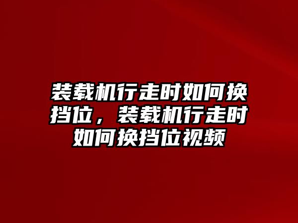 裝載機行走時如何換擋位，裝載機行走時如何換擋位視頻