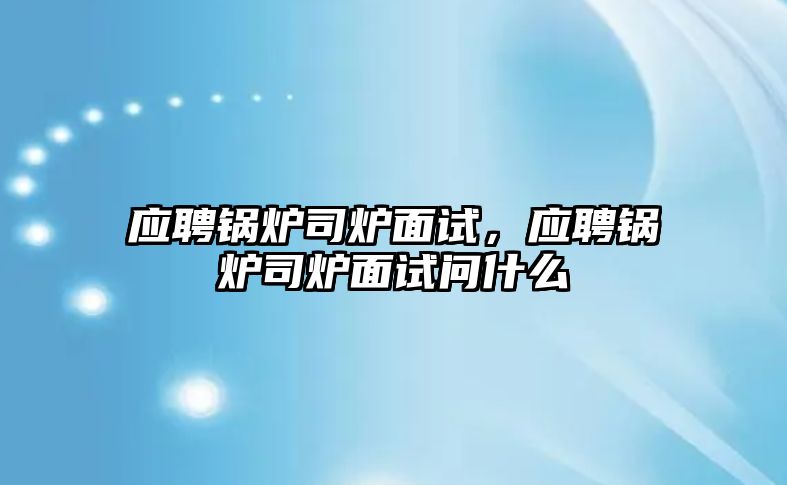 應聘鍋爐司爐面試，應聘鍋爐司爐面試問什么