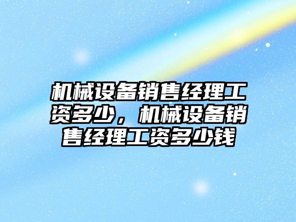 機械設備銷售經理工資多少，機械設備銷售經理工資多少錢