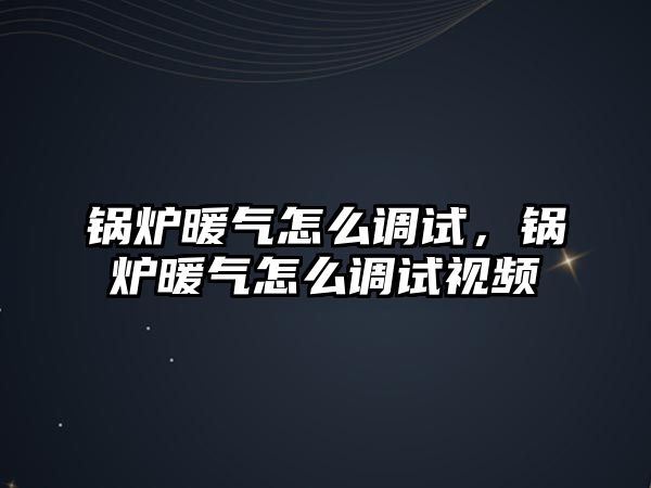 鍋爐暖氣怎么調試，鍋爐暖氣怎么調試視頻