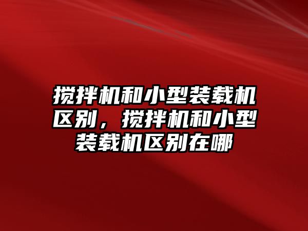 攪拌機(jī)和小型裝載機(jī)區(qū)別，攪拌機(jī)和小型裝載機(jī)區(qū)別在哪