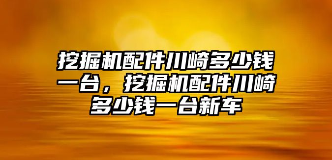 挖掘機配件川崎多少錢一臺，挖掘機配件川崎多少錢一臺新車