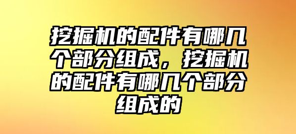 挖掘機的配件有哪幾個部分組成，挖掘機的配件有哪幾個部分組成的