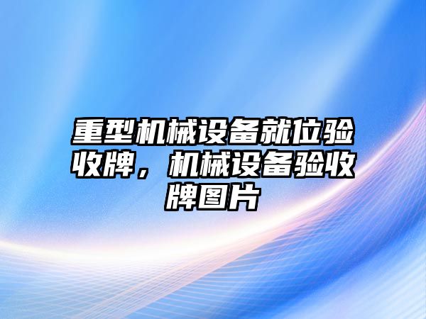 重型機械設(shè)備就位驗收牌，機械設(shè)備驗收牌圖片