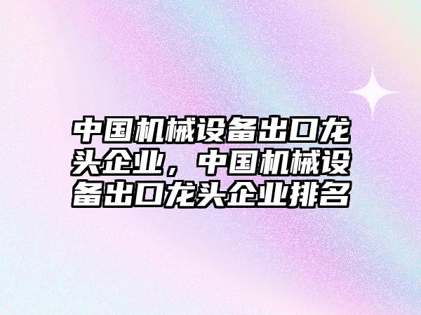 中國機(jī)械設(shè)備出口龍頭企業(yè)，中國機(jī)械設(shè)備出口龍頭企業(yè)排名