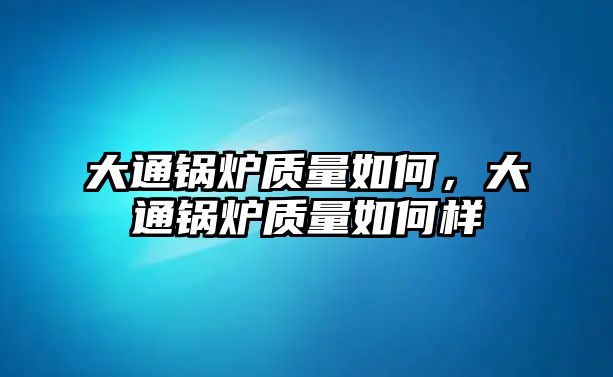 大通鍋爐質量如何，大通鍋爐質量如何樣