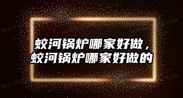 蛟河鍋爐哪家好做，蛟河鍋爐哪家好做的