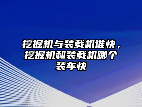 挖掘機(jī)與裝載機(jī)誰快，挖掘機(jī)和裝載機(jī)哪個(gè)裝車快