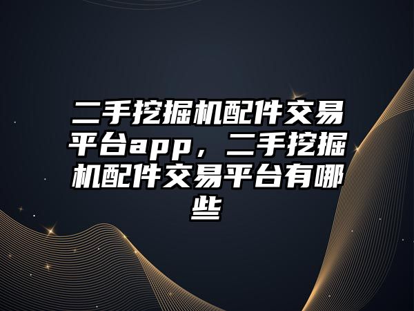 二手挖掘機配件交易平臺app，二手挖掘機配件交易平臺有哪些