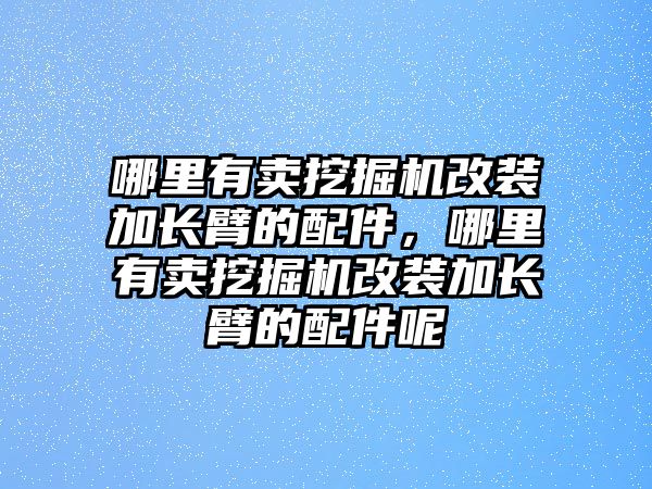 哪里有賣挖掘機改裝加長臂的配件，哪里有賣挖掘機改裝加長臂的配件呢