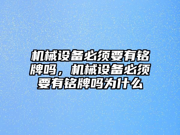 機械設備必須要有銘牌嗎，機械設備必須要有銘牌嗎為什么