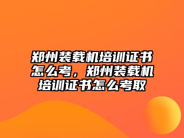 鄭州裝載機(jī)培訓(xùn)證書(shū)怎么考，鄭州裝載機(jī)培訓(xùn)證書(shū)怎么考取