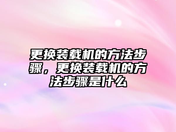 更換裝載機的方法步驟，更換裝載機的方法步驟是什么