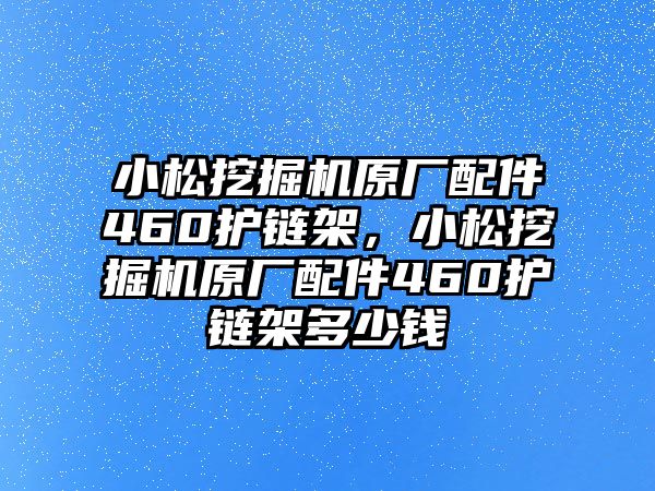 小松挖掘機(jī)原廠配件460護(hù)鏈架，小松挖掘機(jī)原廠配件460護(hù)鏈架多少錢(qián)