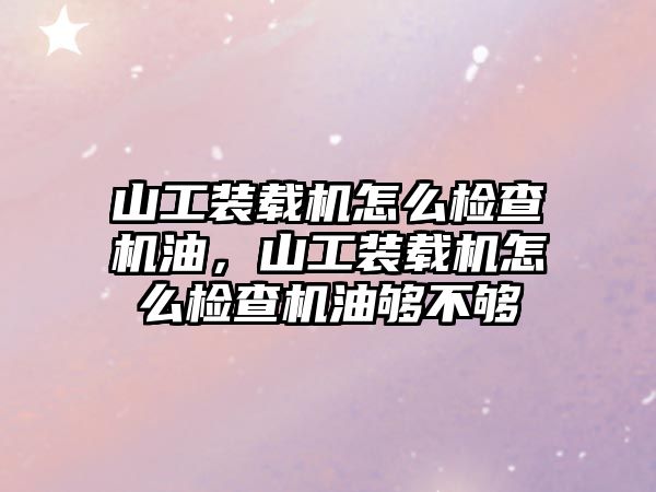 山工裝載機怎么檢查機油，山工裝載機怎么檢查機油夠不夠