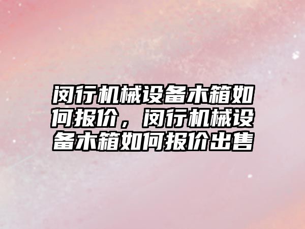 閔行機械設備木箱如何報價，閔行機械設備木箱如何報價出售