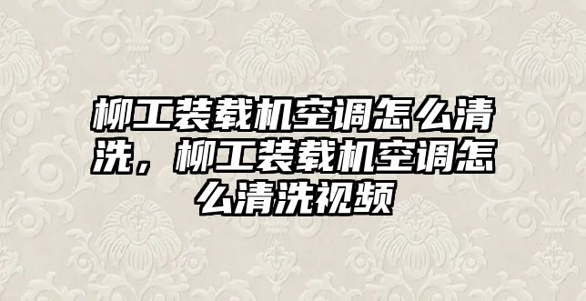 柳工裝載機(jī)空調(diào)怎么清洗，柳工裝載機(jī)空調(diào)怎么清洗視頻