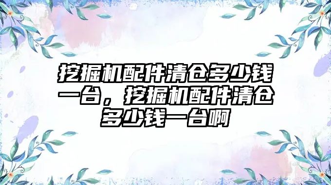 挖掘機配件清倉多少錢一臺，挖掘機配件清倉多少錢一臺啊