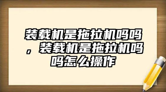 裝載機(jī)是拖拉機(jī)嗎嗎，裝載機(jī)是拖拉機(jī)嗎嗎怎么操作