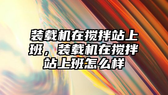 裝載機在攪拌站上班，裝載機在攪拌站上班怎么樣