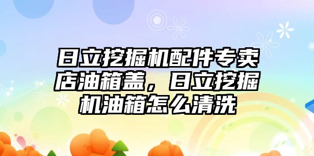 日立挖掘機配件專賣店油箱蓋，日立挖掘機油箱怎么清洗