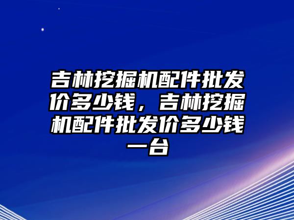 吉林挖掘機配件批發價多少錢，吉林挖掘機配件批發價多少錢一臺