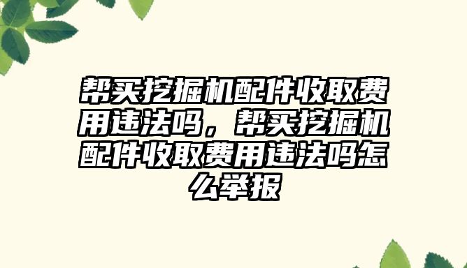 幫買挖掘機配件收取費用違法嗎，幫買挖掘機配件收取費用違法嗎怎么舉報