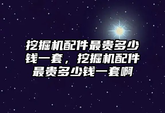 挖掘機配件最貴多少錢一套，挖掘機配件最貴多少錢一套啊