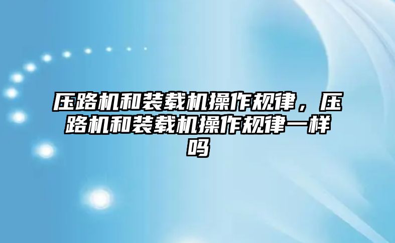 壓路機和裝載機操作規律，壓路機和裝載機操作規律一樣嗎