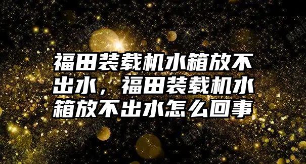 福田裝載機水箱放不出水，福田裝載機水箱放不出水怎么回事