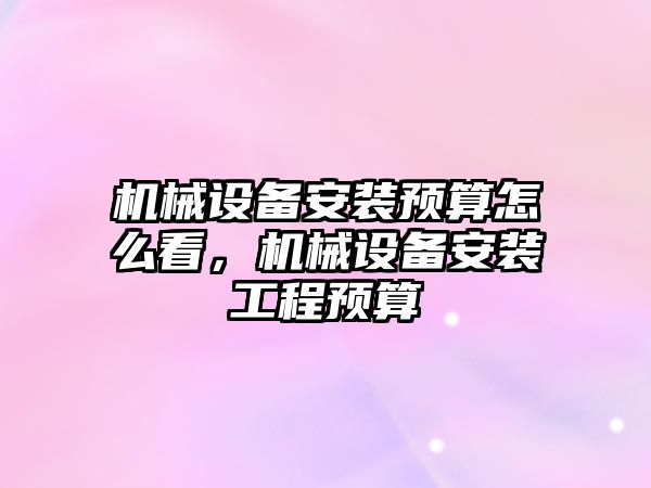 機械設備安裝預算怎么看，機械設備安裝工程預算