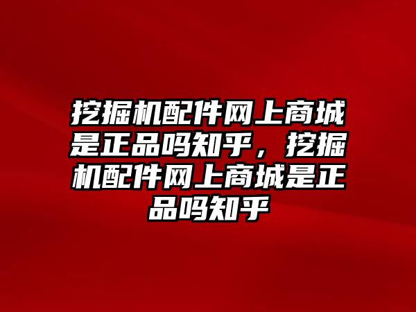 挖掘機配件網上商城是正品嗎知乎，挖掘機配件網上商城是正品嗎知乎