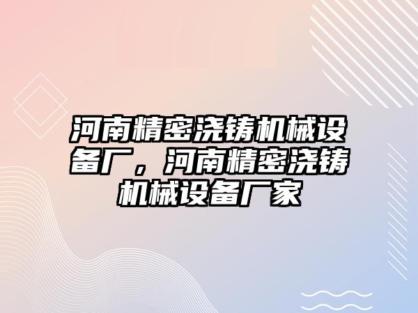 河南精密澆鑄機械設備廠，河南精密澆鑄機械設備廠家