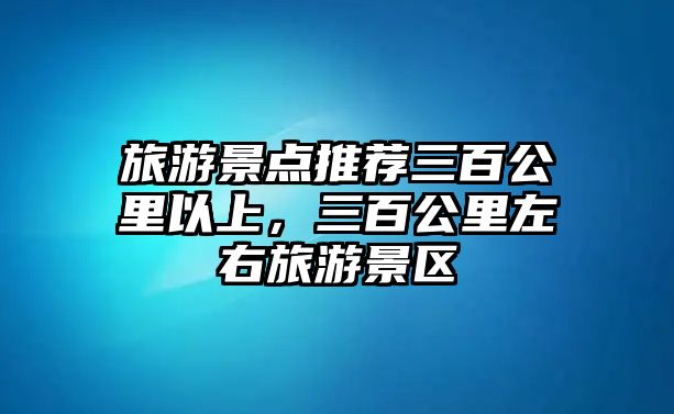 旅游景點推薦三百公里以上，三百公里左右旅游景區