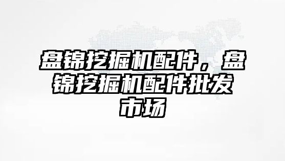 盤錦挖掘機配件，盤錦挖掘機配件批發市場