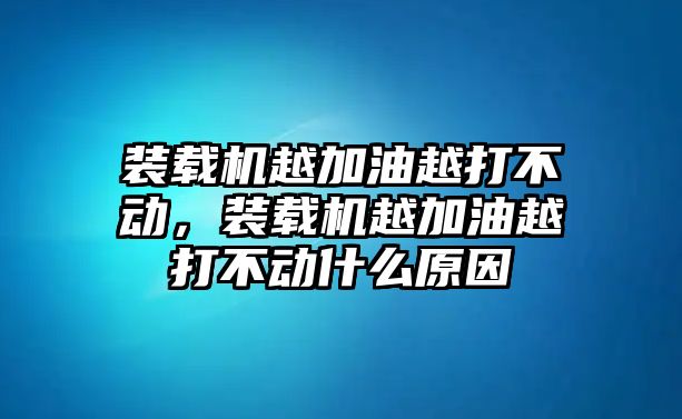 裝載機(jī)越加油越打不動(dòng)，裝載機(jī)越加油越打不動(dòng)什么原因