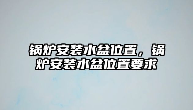 鍋爐安裝水盆位置，鍋爐安裝水盆位置要求