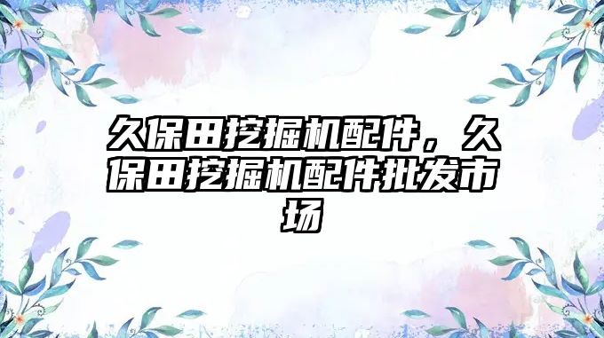 久保田挖掘機配件，久保田挖掘機配件批發市場