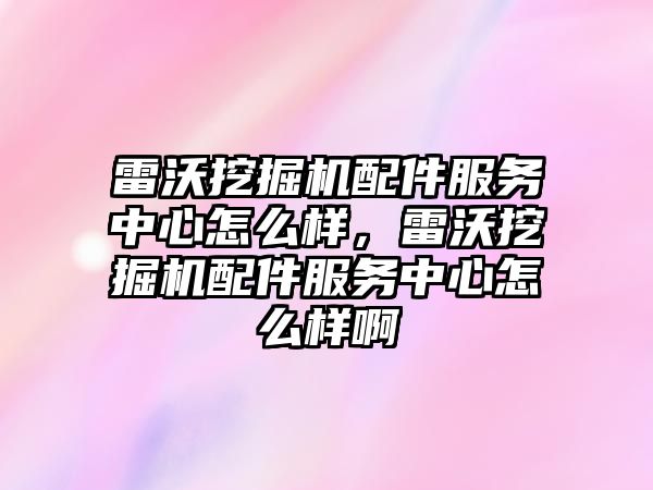 雷沃挖掘機配件服務中心怎么樣，雷沃挖掘機配件服務中心怎么樣啊